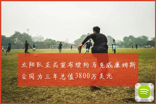 太阳队正式宣布续约马克威廉姆斯合同为三年总值3800万美元
