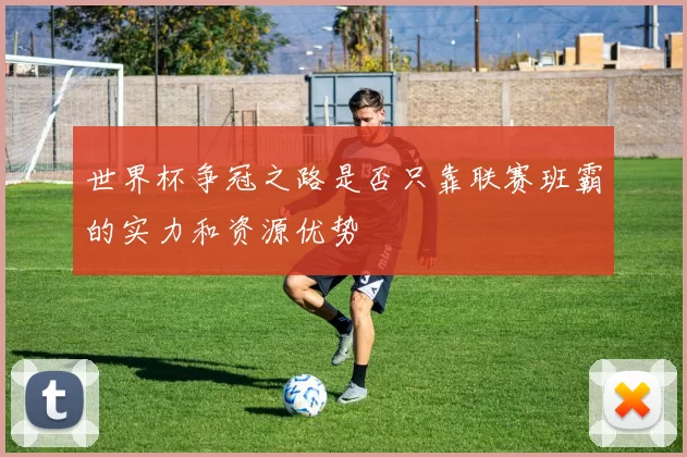 世界杯争冠之路是否只靠联赛班霸的实力和资源优势