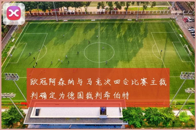 欧冠阿森纳与马竞次回合比赛主裁判确定为德国裁判希伯特