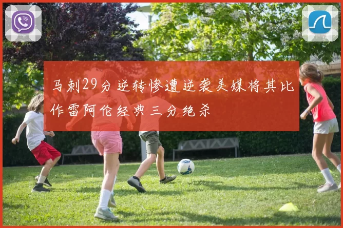 马刺29分逆转惨遭逆袭美媒将其比作雷阿伦经典三分绝杀