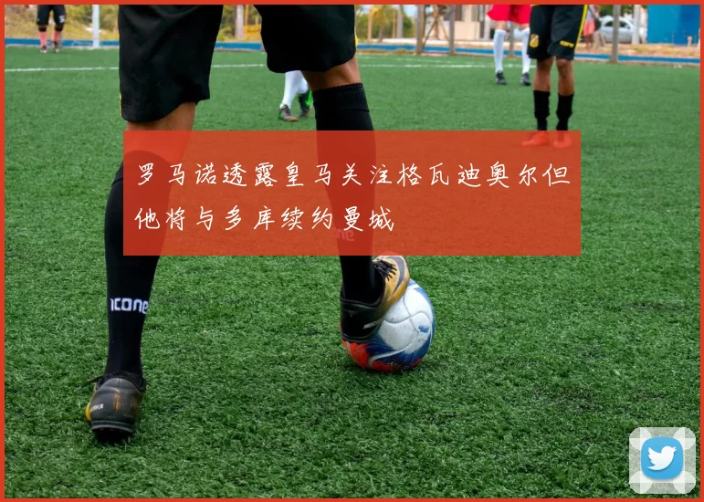 罗马诺透露皇马关注格瓦迪奥尔但他将与多库续约曼城