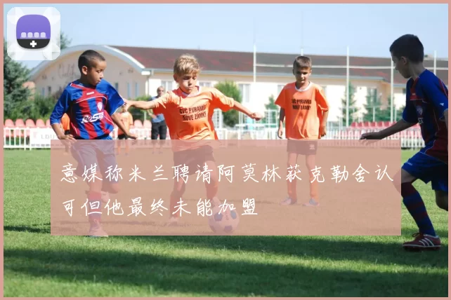 意媒称米兰聘请阿莫林获克勒舍认可但他最终未能加盟