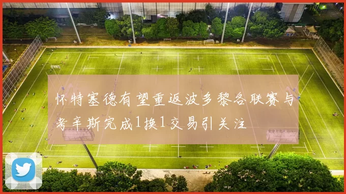 怀特塞德有望重返波多黎各联赛与考辛斯完成1换1交易引关注