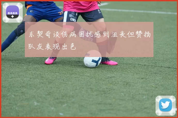 东契奇谈伤病困扰感到沮丧但赞扬队友表现出色
