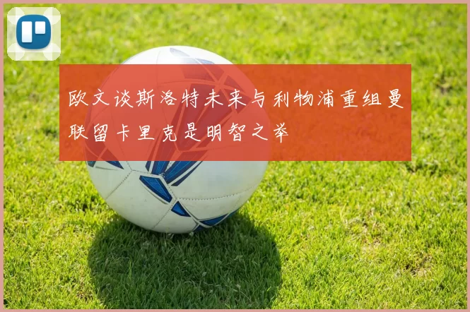 欧文谈斯洛特未来与利物浦重组曼联留卡里克是明智之举