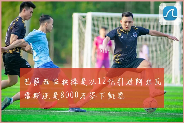 巴萨面临抉择是以12亿引进阿尔瓦雷斯还是8000万签下凯恩