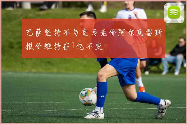 巴萨坚持不与皇马竞价阿尔瓦雷斯报价维持在1亿不变