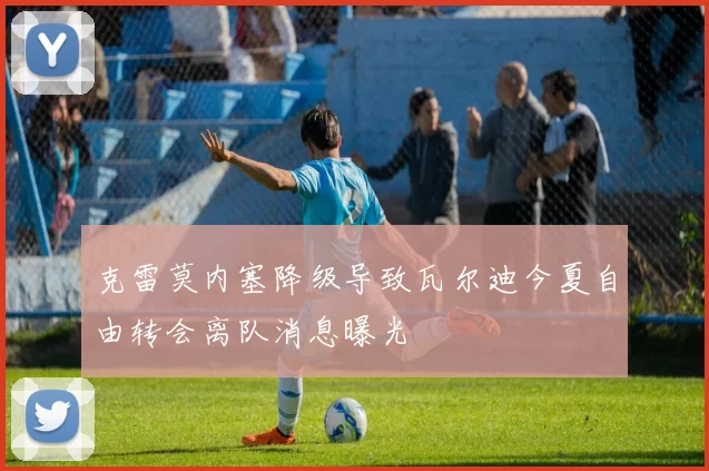 克雷莫内塞降级导致瓦尔迪今夏自由转会离队消息曝光