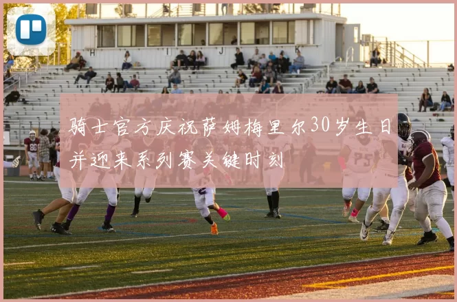 骑士官方庆祝萨姆梅里尔30岁生日并迎来系列赛关键时刻