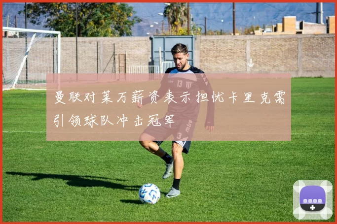 曼联对莱万薪资表示担忧卡里克需引领球队冲击冠军