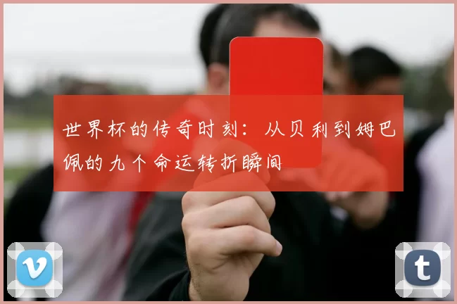 世界杯的传奇时刻：从贝利到姆巴佩的九个命运转折瞬间