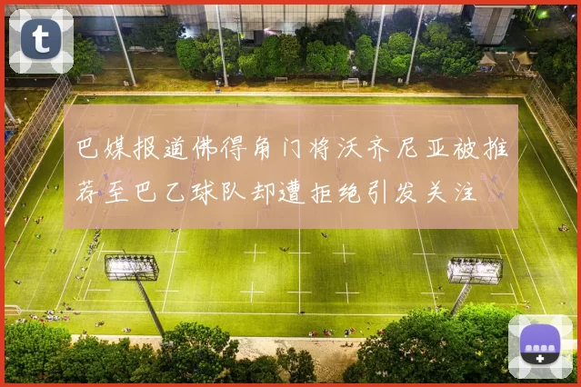 巴媒报道佛得角门将沃齐尼亚被推荐至巴乙球队却遭拒绝引发关注