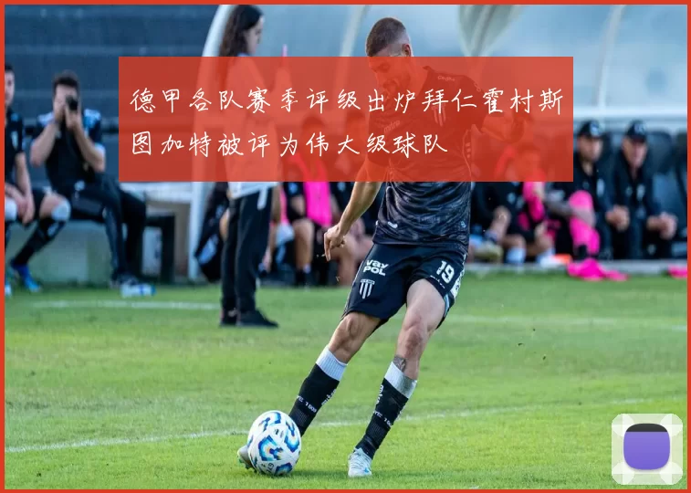德甲各队赛季评级出炉拜仁霍村斯图加特被评为伟大级球队