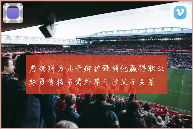 詹姆斯为儿子辩护强调他赢得职业球员资格不需外界干涉父子关系
