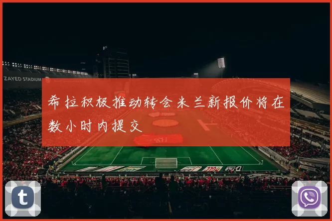 希拉积极推动转会米兰新报价将在数小时内提交