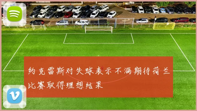 约克雷斯对失球表示不满期待荷兰比赛取得理想结果