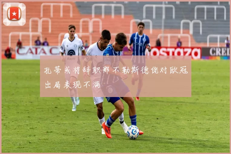 孔蒂或将辞职那不勒斯德佬对欧冠出局表现不满