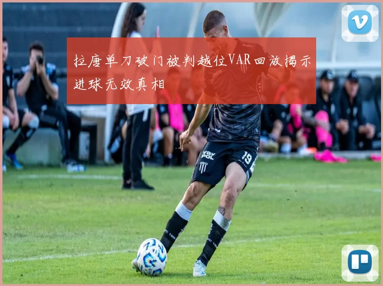 拉唐单刀破门被判越位VAR回放揭示进球无效真相
