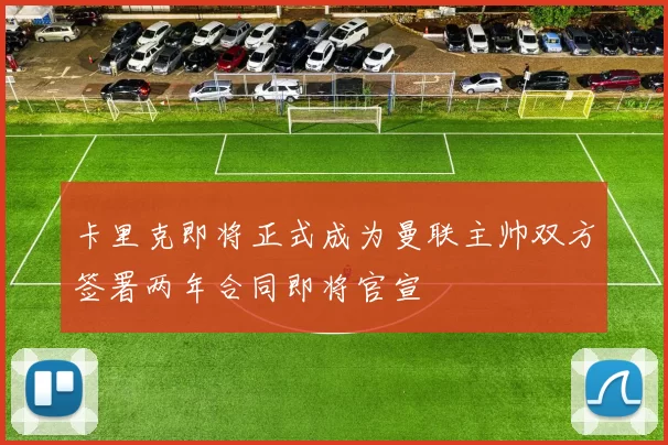 卡里克即将正式成为曼联主帅双方签署两年合同即将官宣