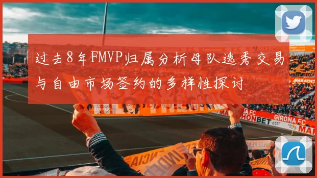 过去8年FMVP归属分析母队选秀交易与自由市场签约的多样性探讨