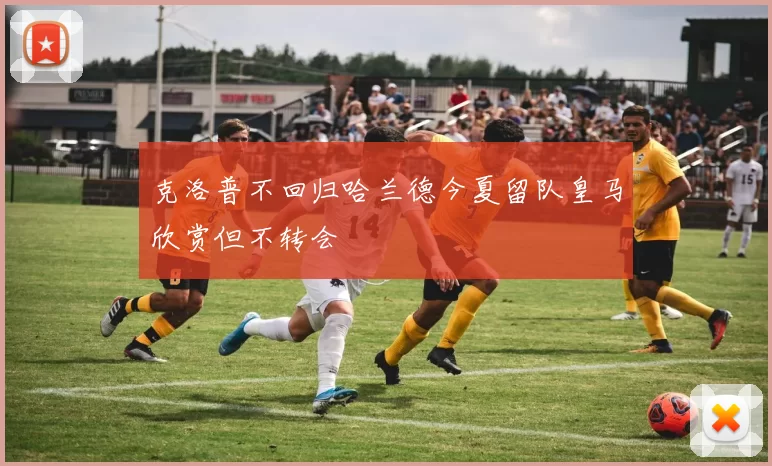 克洛普不回归哈兰德今夏留队皇马欣赏但不转会