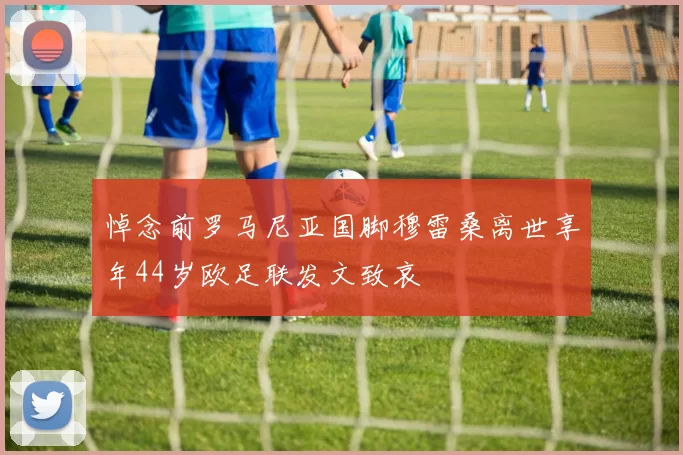 悼念前罗马尼亚国脚穆雷桑离世享年44岁欧足联发文致哀