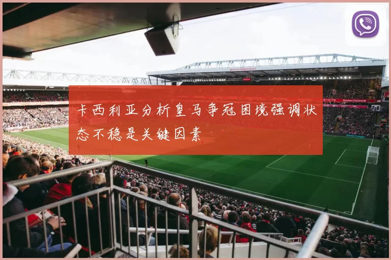 卡西利亚分析皇马争冠困境强调状态不稳是关键因素