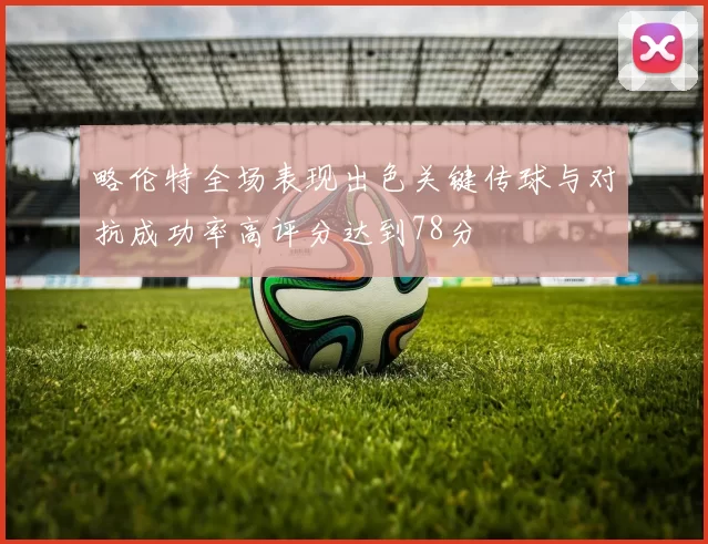 略伦特全场表现出色关键传球与对抗成功率高评分达到78分