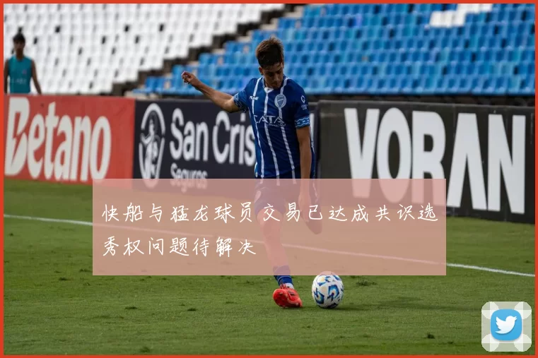 快船与猛龙球员交易已达成共识选秀权问题待解决