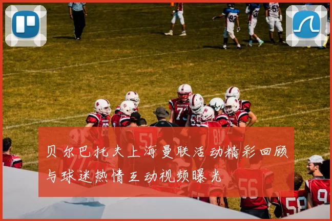 贝尔巴托夫上海曼联活动精彩回顾与球迷热情互动视频曝光